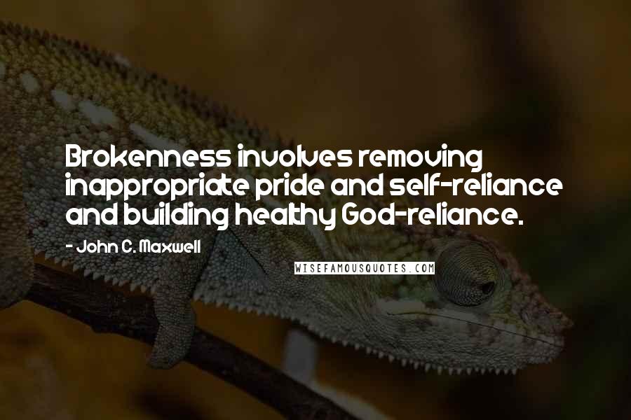 John C. Maxwell Quotes: Brokenness involves removing inappropriate pride and self-reliance and building healthy God-reliance.