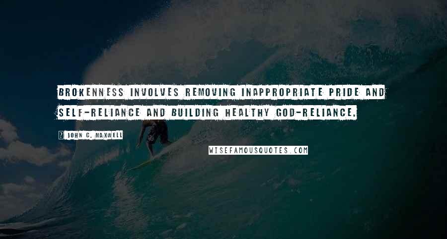 John C. Maxwell Quotes: Brokenness involves removing inappropriate pride and self-reliance and building healthy God-reliance.