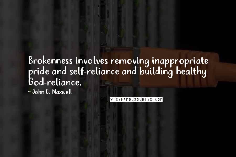 John C. Maxwell Quotes: Brokenness involves removing inappropriate pride and self-reliance and building healthy God-reliance.