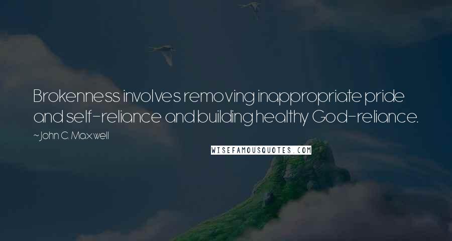 John C. Maxwell Quotes: Brokenness involves removing inappropriate pride and self-reliance and building healthy God-reliance.