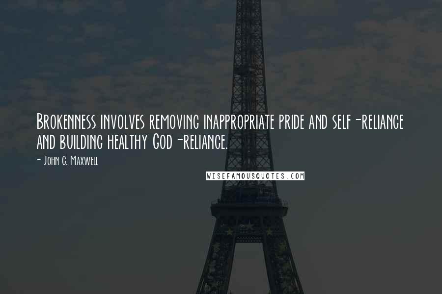 John C. Maxwell Quotes: Brokenness involves removing inappropriate pride and self-reliance and building healthy God-reliance.