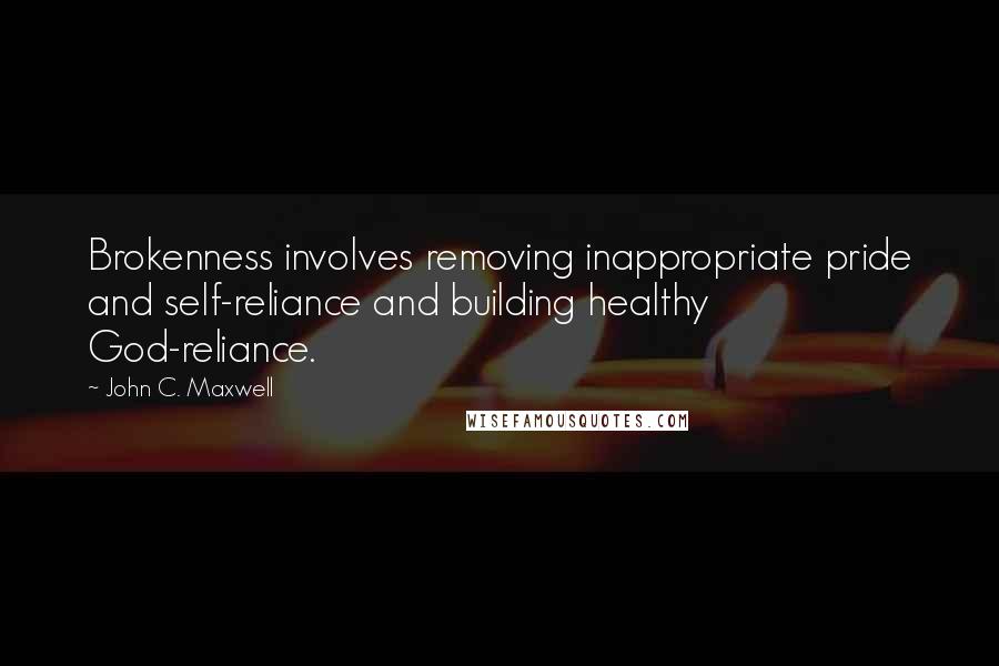 John C. Maxwell Quotes: Brokenness involves removing inappropriate pride and self-reliance and building healthy God-reliance.