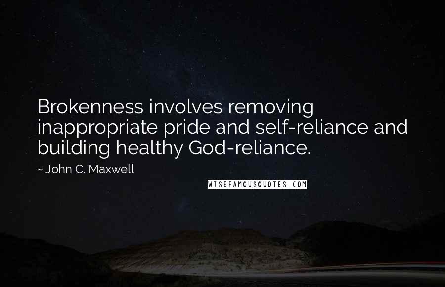 John C. Maxwell Quotes: Brokenness involves removing inappropriate pride and self-reliance and building healthy God-reliance.