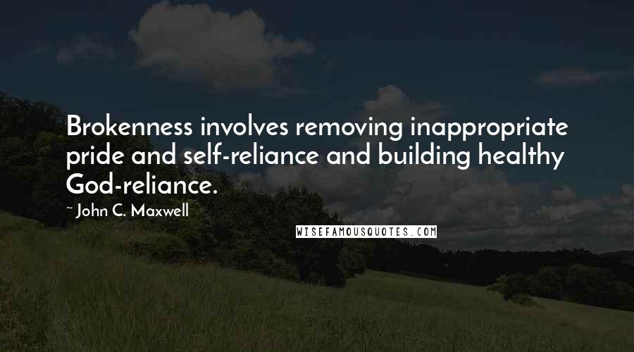 John C. Maxwell Quotes: Brokenness involves removing inappropriate pride and self-reliance and building healthy God-reliance.