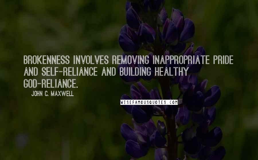 John C. Maxwell Quotes: Brokenness involves removing inappropriate pride and self-reliance and building healthy God-reliance.