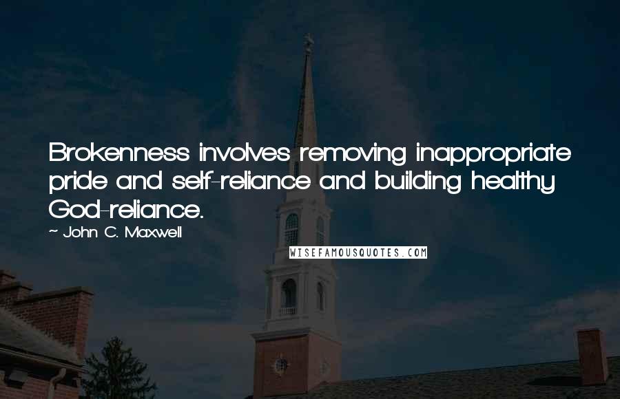 John C. Maxwell Quotes: Brokenness involves removing inappropriate pride and self-reliance and building healthy God-reliance.