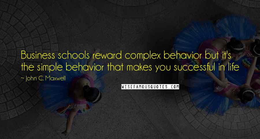 John C. Maxwell Quotes: Business schools reward complex behavior but it's the simple behavior that makes you successful in life