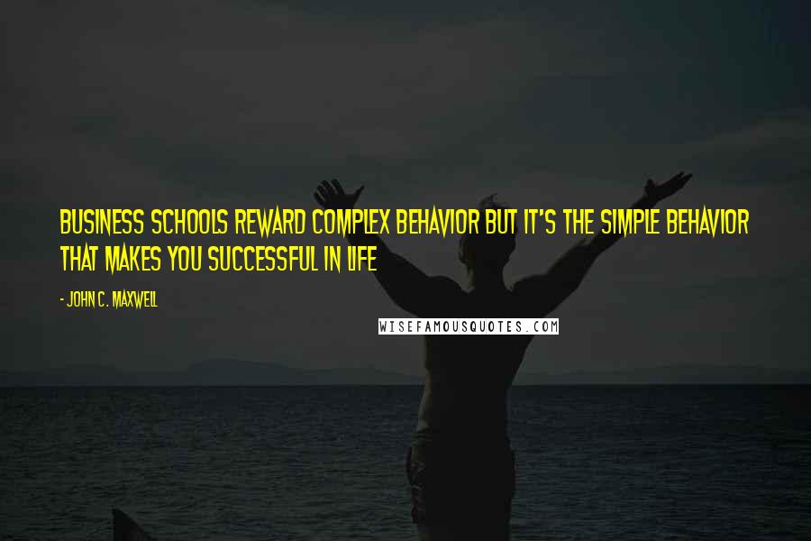 John C. Maxwell Quotes: Business schools reward complex behavior but it's the simple behavior that makes you successful in life