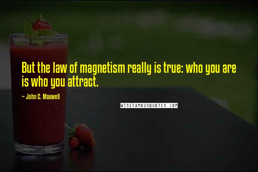 John C. Maxwell Quotes: But the law of magnetism really is true: who you are is who you attract.