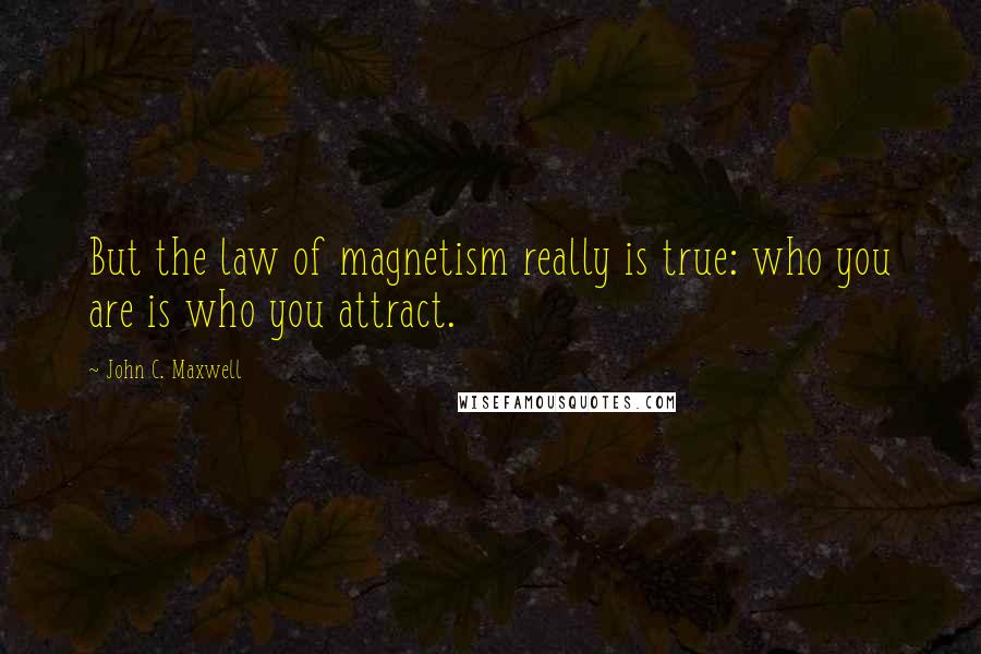 John C. Maxwell Quotes: But the law of magnetism really is true: who you are is who you attract.