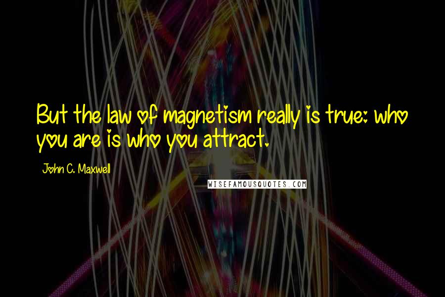 John C. Maxwell Quotes: But the law of magnetism really is true: who you are is who you attract.