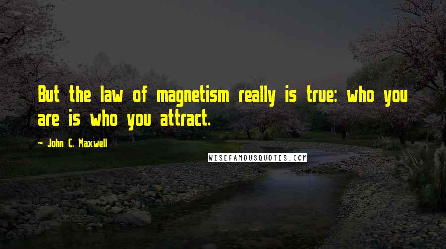 John C. Maxwell Quotes: But the law of magnetism really is true: who you are is who you attract.