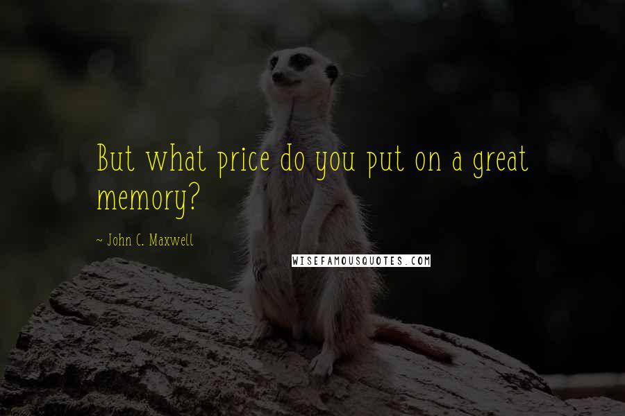 John C. Maxwell Quotes: But what price do you put on a great memory?