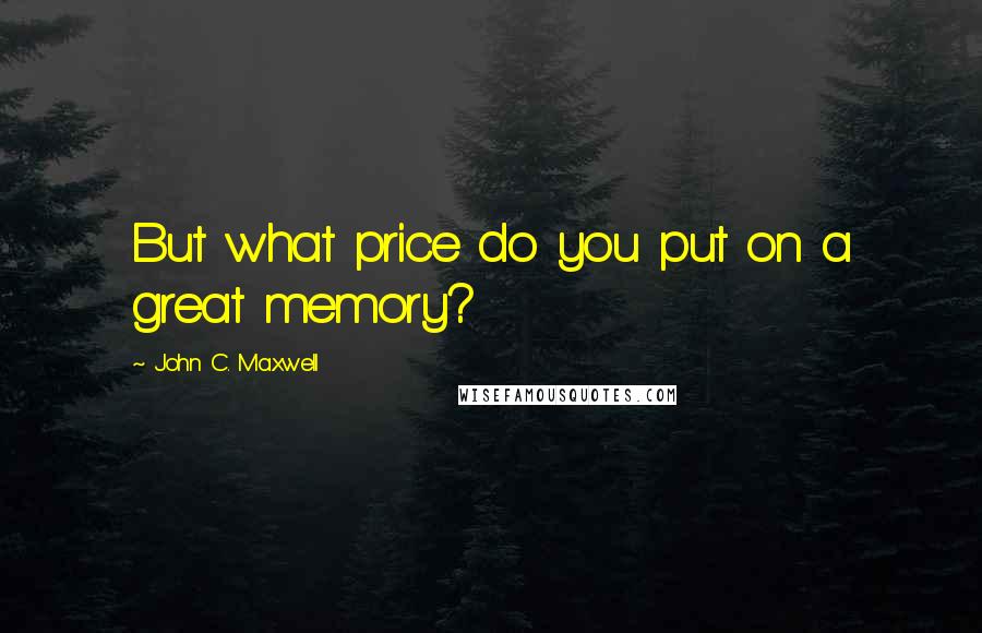 John C. Maxwell Quotes: But what price do you put on a great memory?