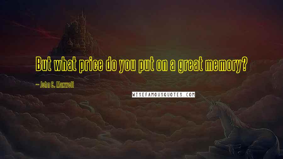 John C. Maxwell Quotes: But what price do you put on a great memory?