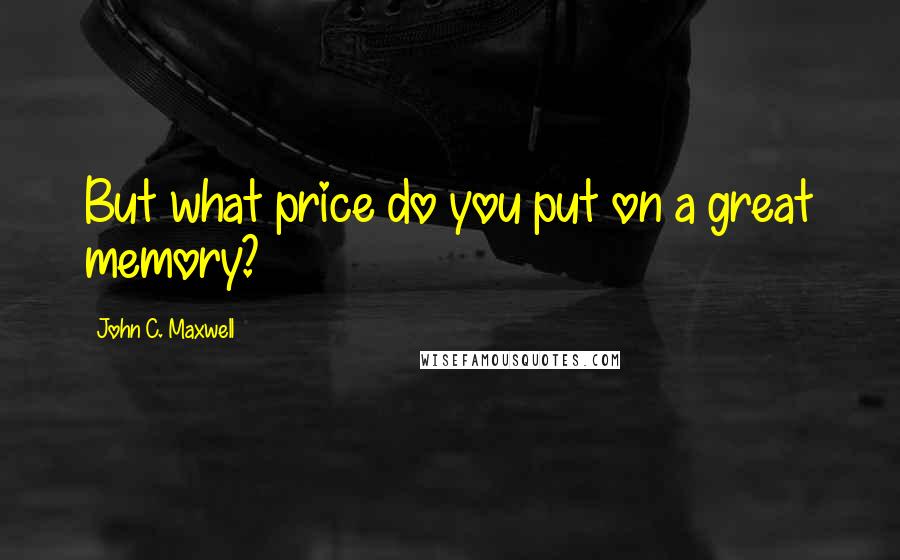 John C. Maxwell Quotes: But what price do you put on a great memory?