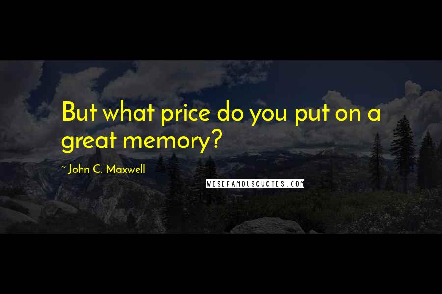 John C. Maxwell Quotes: But what price do you put on a great memory?