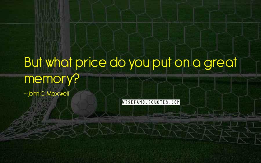 John C. Maxwell Quotes: But what price do you put on a great memory?