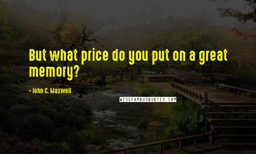 John C. Maxwell Quotes: But what price do you put on a great memory?