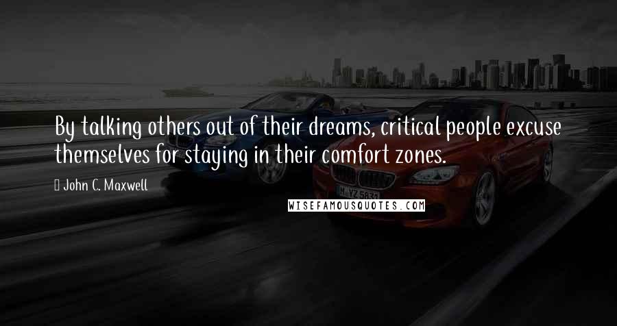 John C. Maxwell Quotes: By talking others out of their dreams, critical people excuse themselves for staying in their comfort zones.
