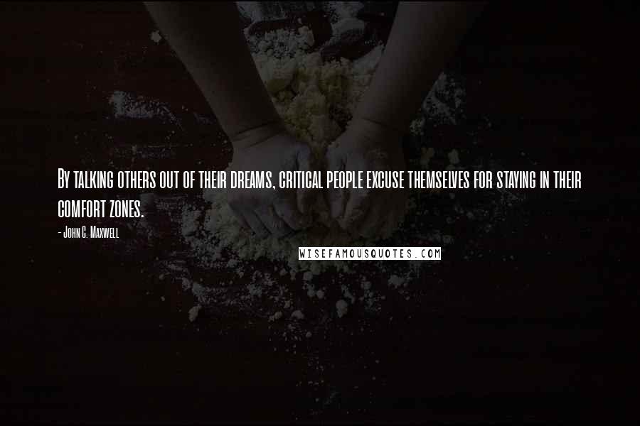 John C. Maxwell Quotes: By talking others out of their dreams, critical people excuse themselves for staying in their comfort zones.