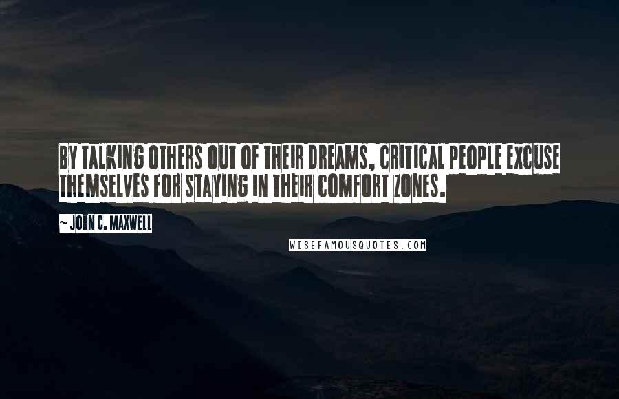 John C. Maxwell Quotes: By talking others out of their dreams, critical people excuse themselves for staying in their comfort zones.