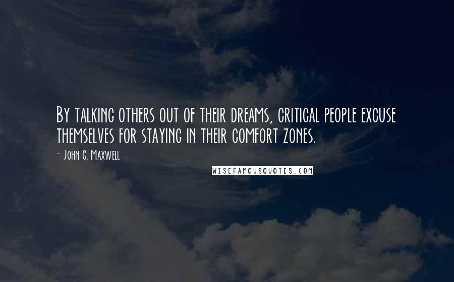 John C. Maxwell Quotes: By talking others out of their dreams, critical people excuse themselves for staying in their comfort zones.