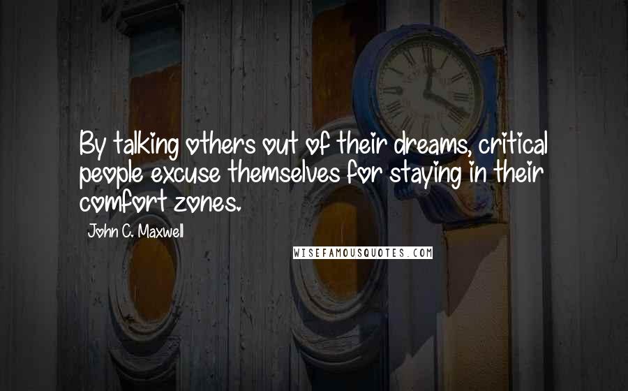 John C. Maxwell Quotes: By talking others out of their dreams, critical people excuse themselves for staying in their comfort zones.