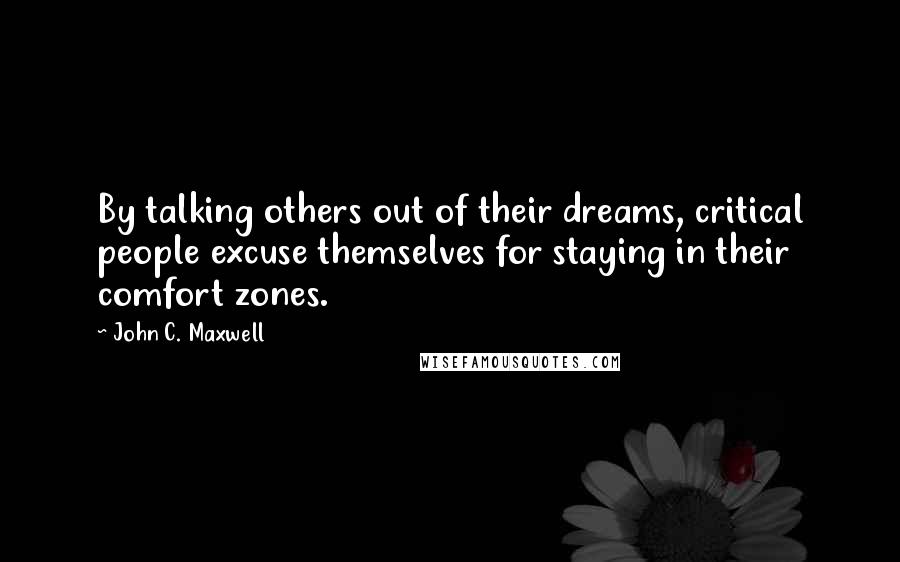 John C. Maxwell Quotes: By talking others out of their dreams, critical people excuse themselves for staying in their comfort zones.