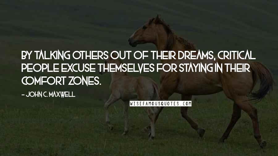 John C. Maxwell Quotes: By talking others out of their dreams, critical people excuse themselves for staying in their comfort zones.