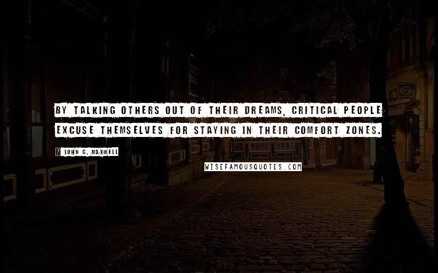 John C. Maxwell Quotes: By talking others out of their dreams, critical people excuse themselves for staying in their comfort zones.