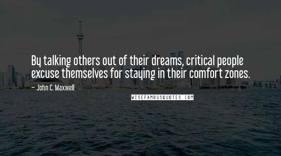 John C. Maxwell Quotes: By talking others out of their dreams, critical people excuse themselves for staying in their comfort zones.