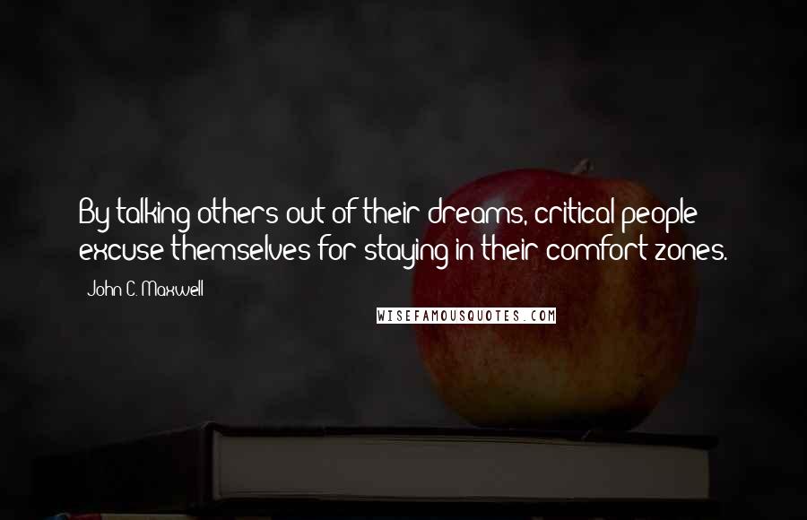 John C. Maxwell Quotes: By talking others out of their dreams, critical people excuse themselves for staying in their comfort zones.