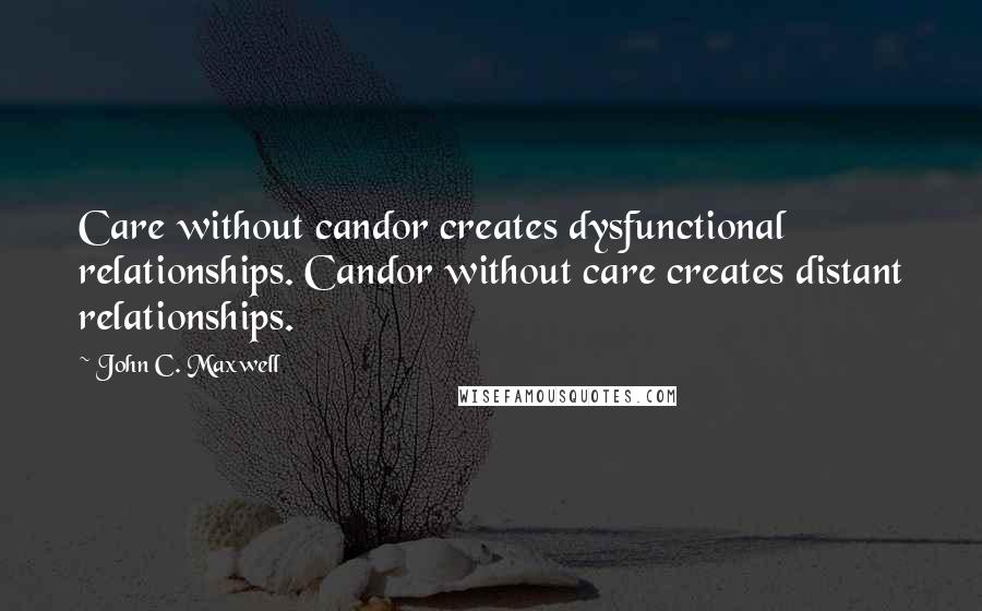 John C. Maxwell Quotes: Care without candor creates dysfunctional relationships. Candor without care creates distant relationships.