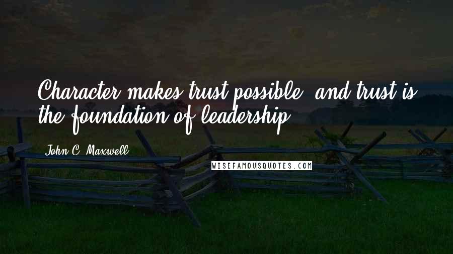 John C. Maxwell Quotes: Character makes trust possible, and trust is the foundation of leadership.