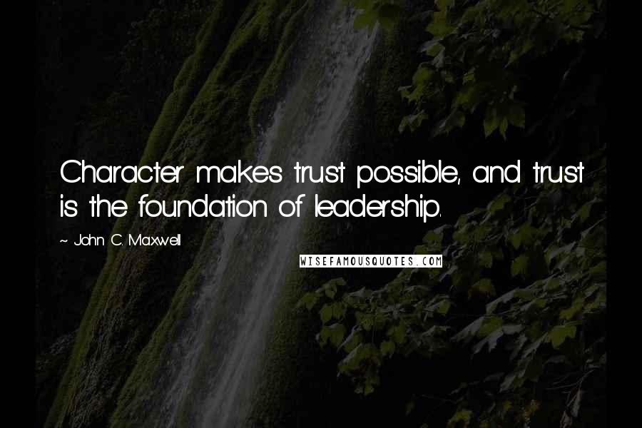 John C. Maxwell Quotes: Character makes trust possible, and trust is the foundation of leadership.