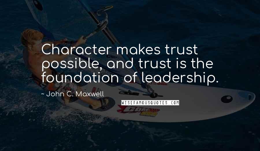 John C. Maxwell Quotes: Character makes trust possible, and trust is the foundation of leadership.