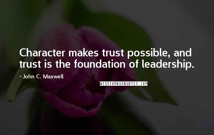 John C. Maxwell Quotes: Character makes trust possible, and trust is the foundation of leadership.