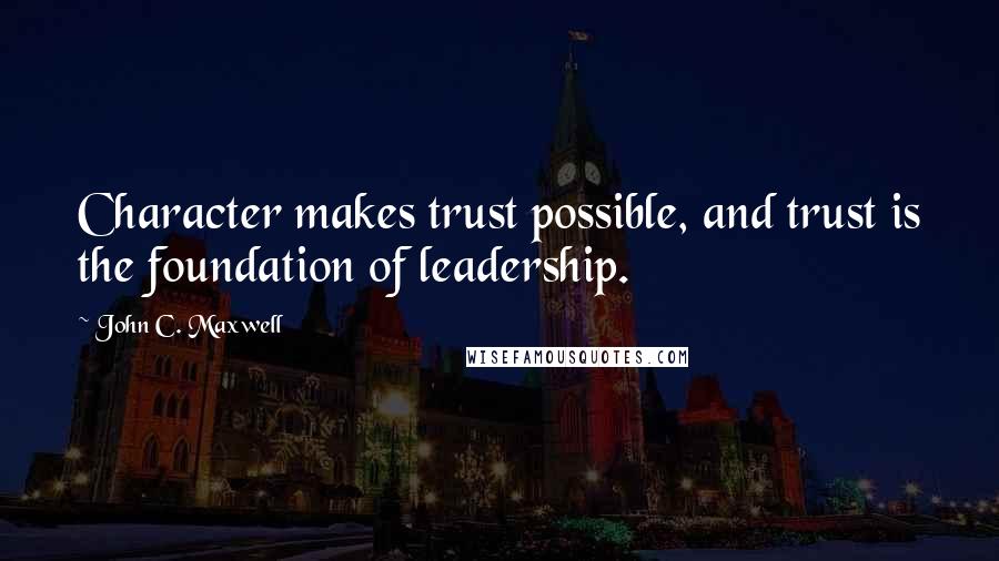 John C. Maxwell Quotes: Character makes trust possible, and trust is the foundation of leadership.