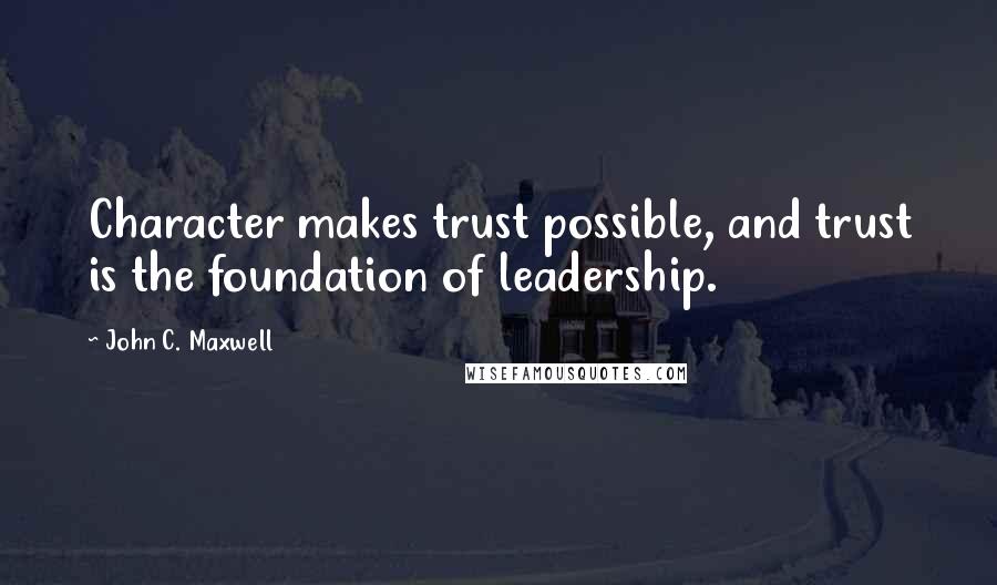 John C. Maxwell Quotes: Character makes trust possible, and trust is the foundation of leadership.