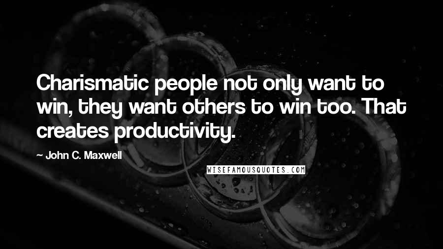 John C. Maxwell Quotes: Charismatic people not only want to win, they want others to win too. That creates productivity.