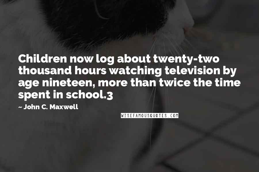 John C. Maxwell Quotes: Children now log about twenty-two thousand hours watching television by age nineteen, more than twice the time spent in school.3