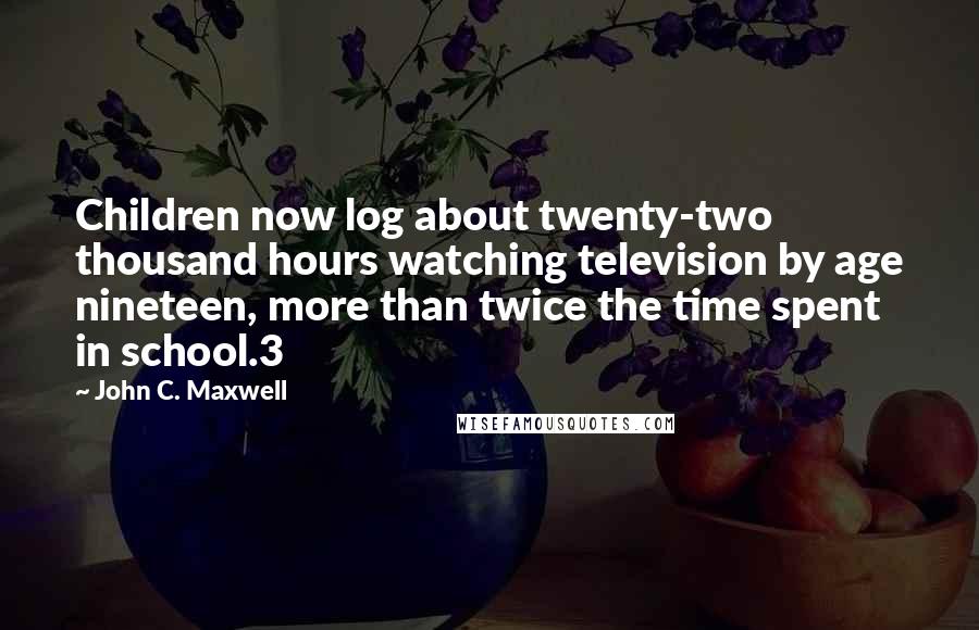 John C. Maxwell Quotes: Children now log about twenty-two thousand hours watching television by age nineteen, more than twice the time spent in school.3