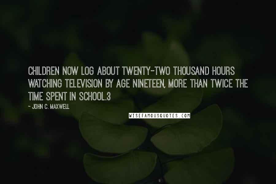 John C. Maxwell Quotes: Children now log about twenty-two thousand hours watching television by age nineteen, more than twice the time spent in school.3