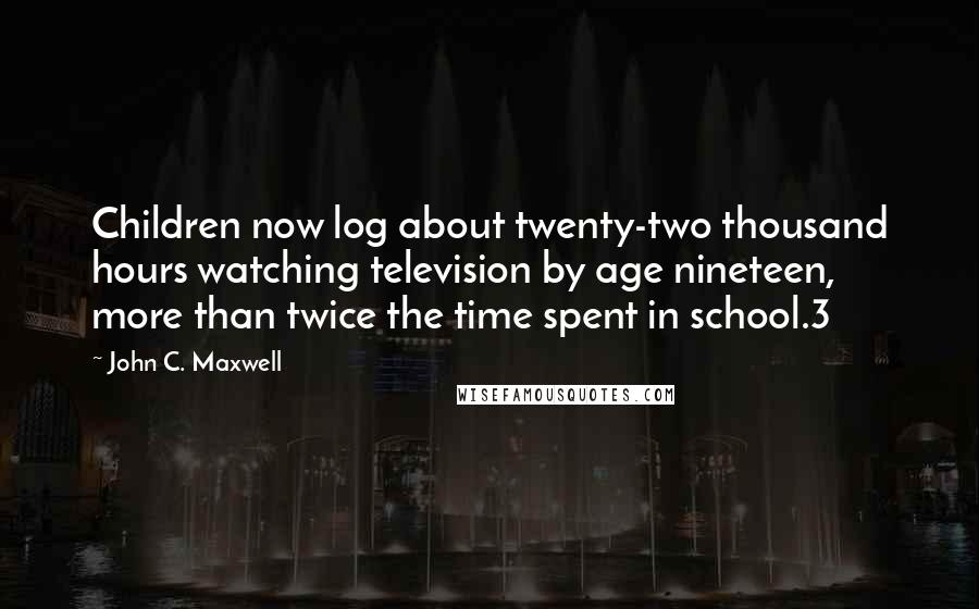 John C. Maxwell Quotes: Children now log about twenty-two thousand hours watching television by age nineteen, more than twice the time spent in school.3