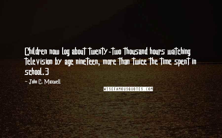 John C. Maxwell Quotes: Children now log about twenty-two thousand hours watching television by age nineteen, more than twice the time spent in school.3