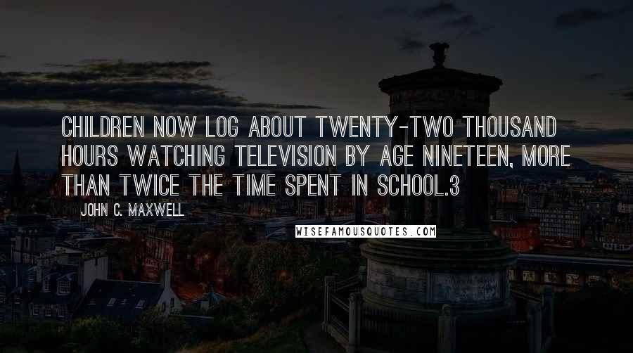 John C. Maxwell Quotes: Children now log about twenty-two thousand hours watching television by age nineteen, more than twice the time spent in school.3