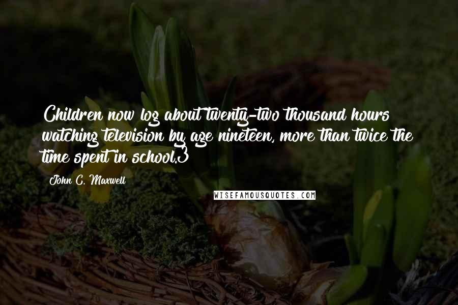 John C. Maxwell Quotes: Children now log about twenty-two thousand hours watching television by age nineteen, more than twice the time spent in school.3