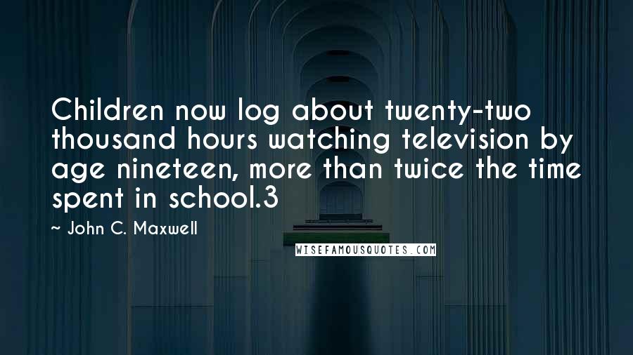 John C. Maxwell Quotes: Children now log about twenty-two thousand hours watching television by age nineteen, more than twice the time spent in school.3