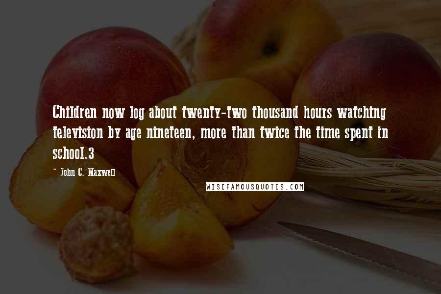 John C. Maxwell Quotes: Children now log about twenty-two thousand hours watching television by age nineteen, more than twice the time spent in school.3